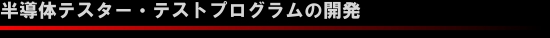 テラダイン社製テスタ(FLEX/UltraFLEX)のアプリケーションプログラム(IG-XL)開発及びサポート。
