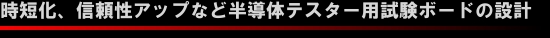 >GHz信号に対応したDIB(Device Interface Board)、HIB(Handler Interface Board)、BOSTなど各種プリント基板の設計。kV、kAレベルの高電圧/大電流モジュール、基板、バスバーなどの設計。<